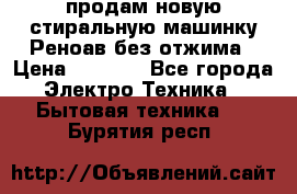 продам новую стиральную машинку Реноав без отжима › Цена ­ 2 500 - Все города Электро-Техника » Бытовая техника   . Бурятия респ.